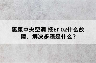 惠康中央空调 报Er 02什么故障，解决步骤是什么？